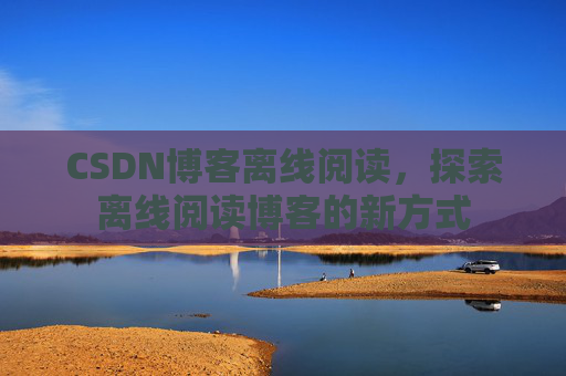CSDN博客离线阅读，探索离线阅读博客的新方式
